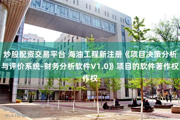炒股配资交易平台 海油工程新注册《项目决策分析与评价系统-财务分析软件V1.0》项目的软件著作权