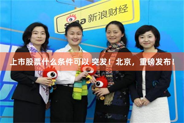 上市股票什么条件可以 突发！北京，重磅发布！