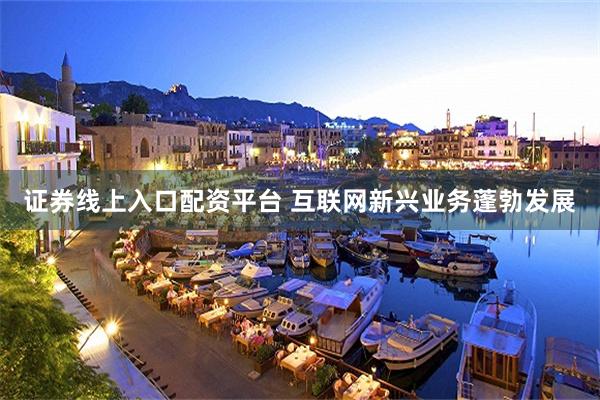 证券线上入口配资平台 互联网新兴业务蓬勃发展