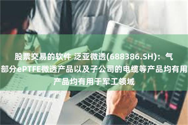 股票交易的软件 泛亚微透(688386.SH)：气凝胶产品、部分ePTFE微透产品以及子公司的电缆等产品均有用于军工领域