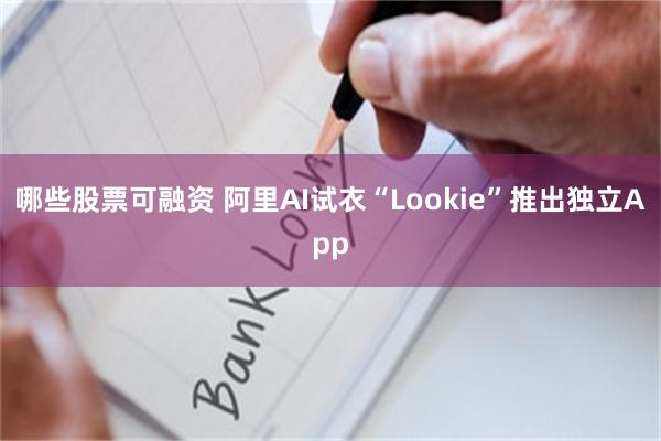 哪些股票可融资 阿里AI试衣“Lookie”推出独立App