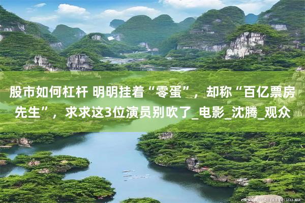 股市如何杠杆 明明挂着“零蛋”，却称“百亿票房先生”，求求这3位演员别吹了_电影_沈腾_观众