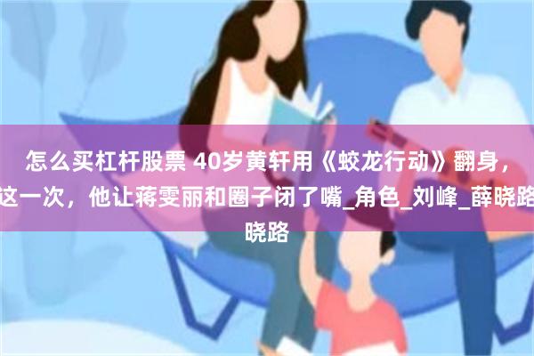 怎么买杠杆股票 40岁黄轩用《蛟龙行动》翻身，这一次，他让蒋雯丽和圈子闭了嘴_角色_刘峰_薛晓路