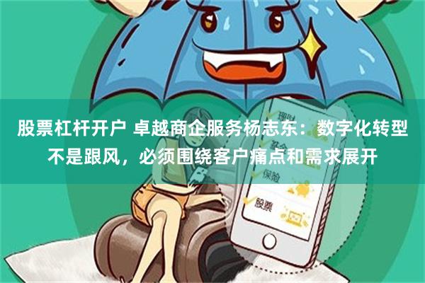 股票杠杆开户 卓越商企服务杨志东：数字化转型不是跟风，必须围绕客户痛点和需求展开