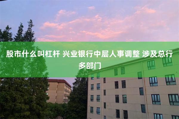 股市什么叫杠杆 兴业银行中层人事调整 涉及总行多部门