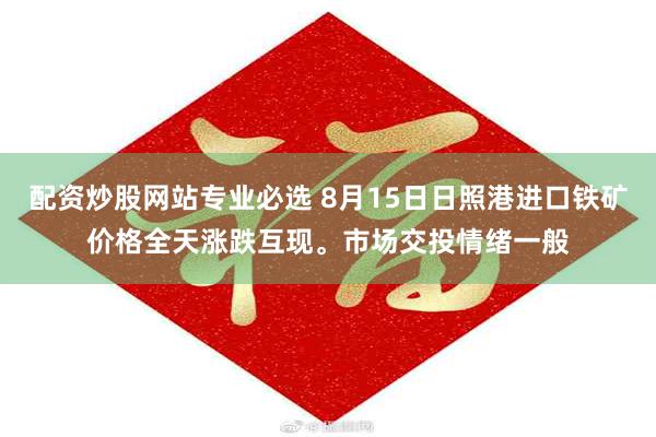 配资炒股网站专业必选 8月15日日照港进口铁矿价格全天涨跌互现。市场交投情绪一般