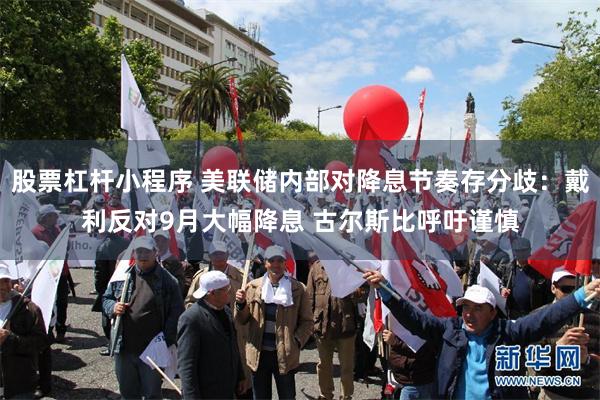 股票杠杆小程序 美联储内部对降息节奏存分歧：戴利反对9月大幅降息 古尔斯比呼吁谨慎