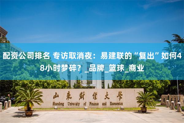 配资公司排名 专访取消夜：易建联的“复出”如何48小时梦碎？_品牌_篮球_商业