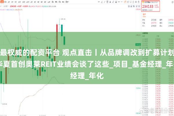 最权威的配资平台 观点直击丨从品牌调改到扩募计划 华夏首创奥莱REIT业绩会谈了这些_项目_基金经理_年化