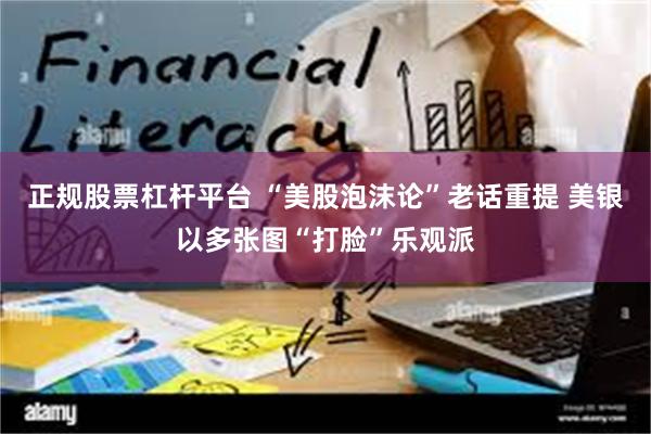 正规股票杠杆平台 “美股泡沫论”老话重提 美银以多张图“打脸”乐观派