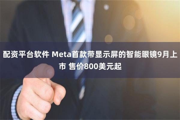 配资平台软件 Meta首款带显示屏的智能眼镜9月上市 售价800美元起