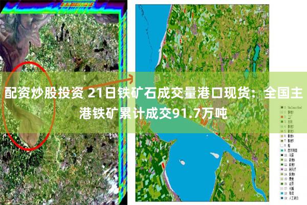 配资炒股投资 21日铁矿石成交量港口现货：全国主港铁矿累计成交91.7万吨
