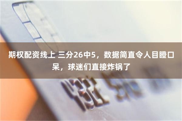 期权配资线上 三分26中5，数据简直令人目瞪口呆，球迷们直接炸锅了