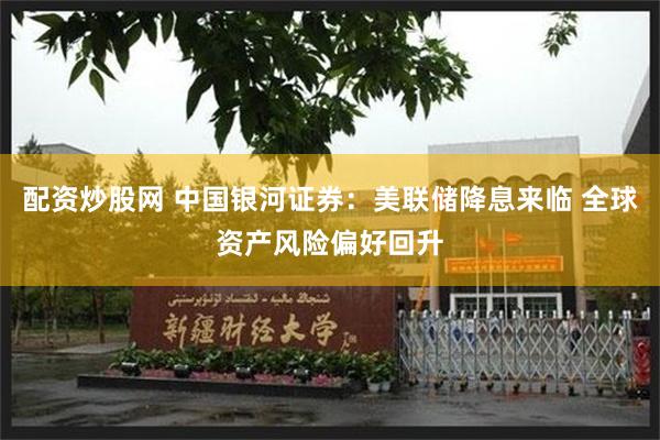 配资炒股网 中国银河证券：美联储降息来临 全球资产风险偏好回升