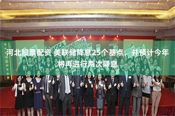 河北股票配资 美联储降息25个基点，并预计今年将再进行两次降息