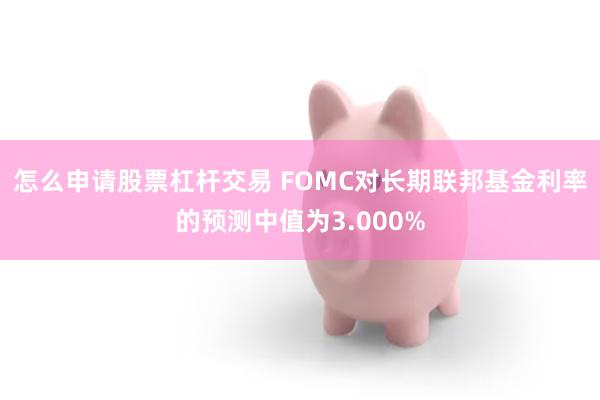 怎么申请股票杠杆交易 FOMC对长期联邦基金利率的预测中值为3.000%