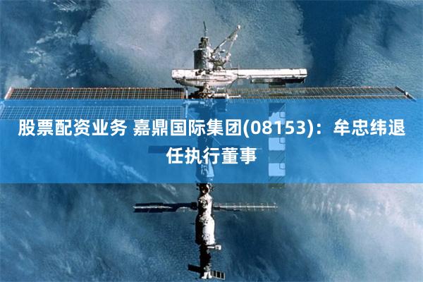 股票配资业务 嘉鼎国际集团(08153)：牟忠纬退任执行董事