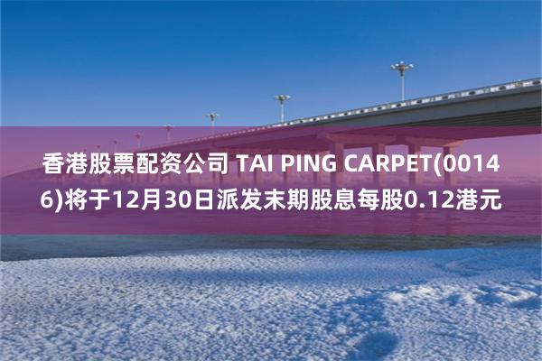 香港股票配资公司 TAI PING CARPET(00146)将于12月30日派发末期股息每股0.12港元
