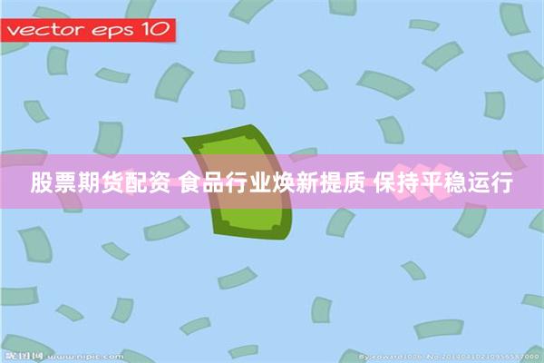 股票期货配资 食品行业焕新提质 保持平稳运行