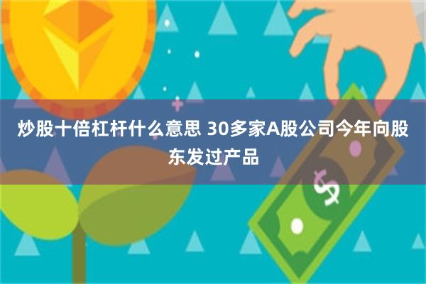 炒股十倍杠杆什么意思 30多家A股公司今年向股东发过产品