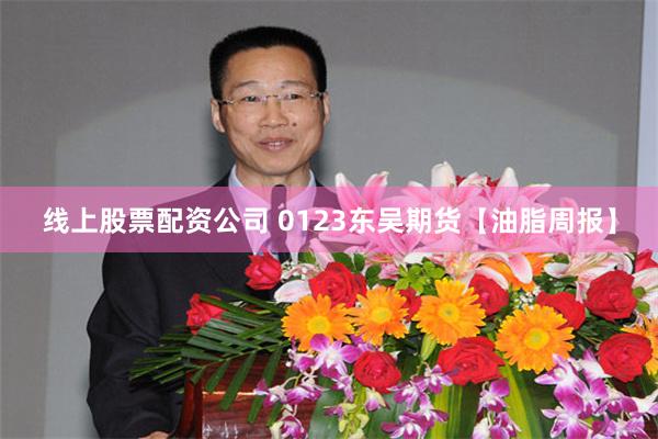 线上股票配资公司 0123东吴期货【油脂周报】