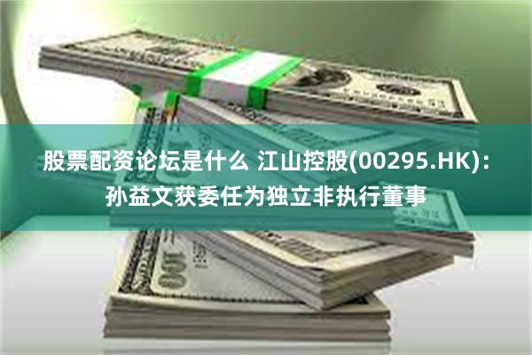 股票配资论坛是什么 江山控股(00295.HK)：孙益文获委任为独立非执行董事