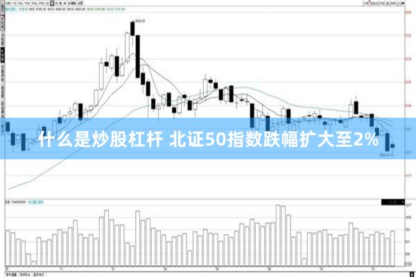 什么是炒股杠杆 北证50指数跌幅扩大至2%
