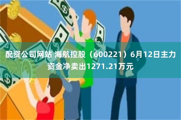 配资公司网站 海航控股（600221）6月12日主力资金净卖出1271.21万元