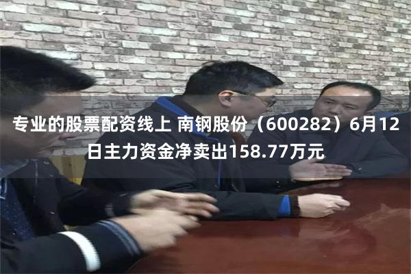 专业的股票配资线上 南钢股份（600282）6月12日主力资金净卖出158.77万元