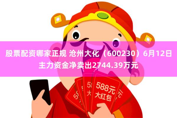 股票配资哪家正规 沧州大化（600230）6月12日主力资金净卖出2744.39万元