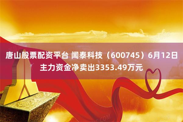 唐山股票配资平台 闻泰科技（600745）6月12日主力资金净卖出3353.49万元
