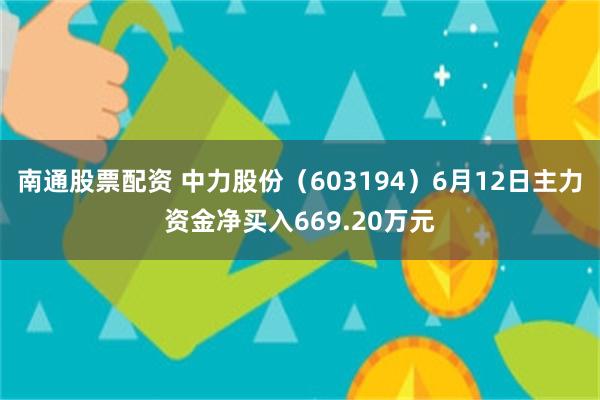 南通股票配资 中力股份（603194）6月12日主力资金净买入669.20万元