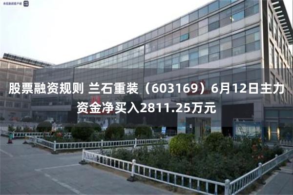 股票融资规则 兰石重装（603169）6月12日主力资金净买入2811.25万元