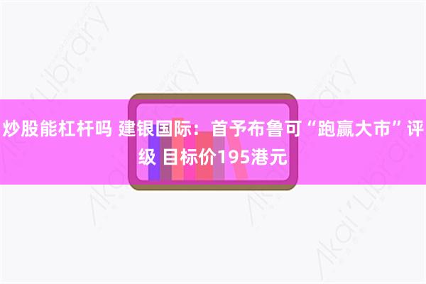 炒股能杠杆吗 建银国际：首予布鲁可“跑赢大市”评级 目标价195港元