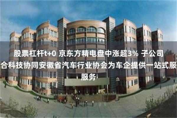 股票杠杆t+0 京东方精电盘中涨超3% 子公司睿合科技协同安徽省汽车行业协会为车企提供一站式服务