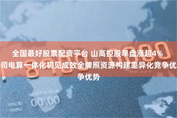 全国最好股票配资平台 山高控股早盘涨超4% 公司电算一体化初见成效全牌照资源构建差异化竞争优势