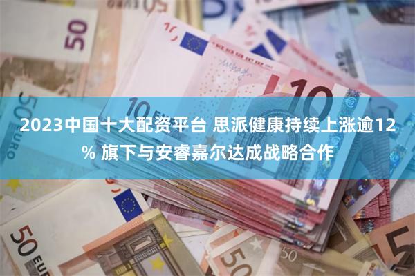 2023中国十大配资平台 思派健康持续上涨逾12% 旗下与安睿嘉尔达成战略合作