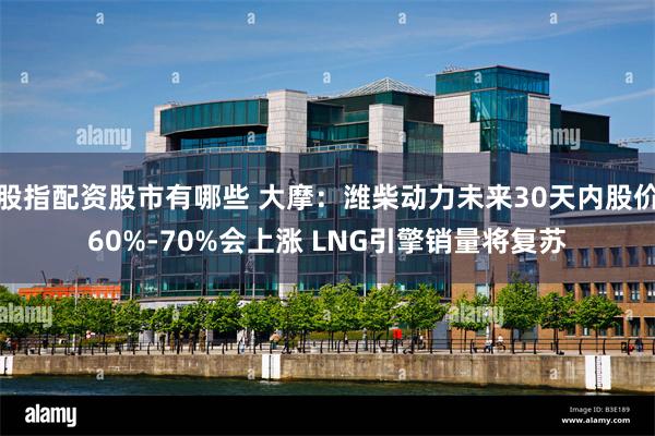 股指配资股市有哪些 大摩：潍柴动力未来30天内股价60%-70%会上涨 LNG引擎销量将复苏
