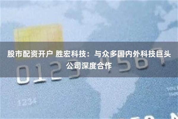股市配资开户 胜宏科技：与众多国内外科技巨头公司深度合作