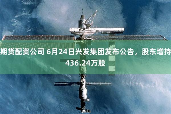 期货配资公司 6月24日兴发集团发布公告，股东增持436.24万股