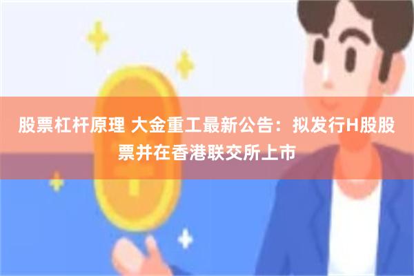 股票杠杆原理 大金重工最新公告：拟发行H股股票并在香港联交所上市