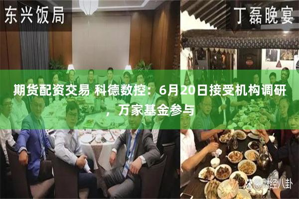 期货配资交易 科德数控：6月20日接受机构调研，万家基金参与