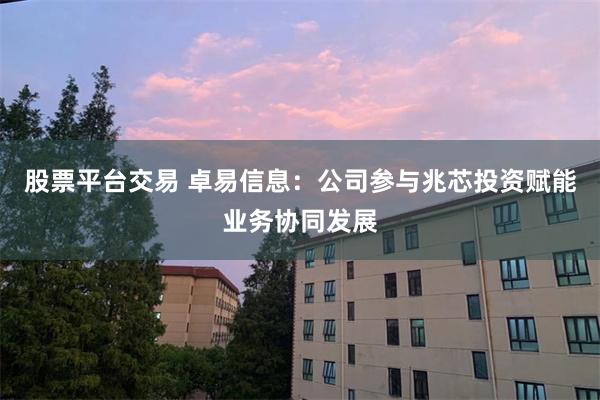 股票平台交易 卓易信息：公司参与兆芯投资赋能业务协同发展