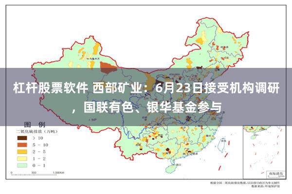 杠杆股票软件 西部矿业：6月23日接受机构调研，国联有色、银华基金参与