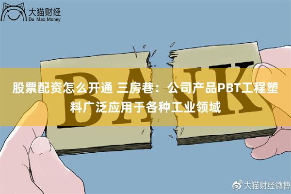 股票配资怎么开通 三房巷：公司产品PBT工程塑料广泛应用于各种工业领域