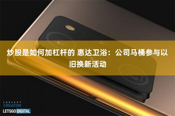 炒股是如何加杠杆的 惠达卫浴：公司马桶参与以旧换新活动