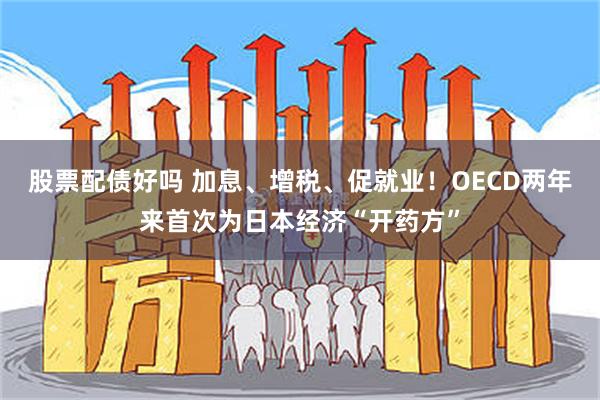 股票配债好吗 加息、增税、促就业！OECD两年来首次为日本经济“开药方”