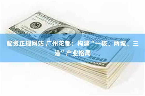 配资正规网站 广州花都：构建“一核、两城、三港”产业格局
