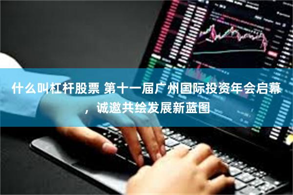 什么叫杠杆股票 第十一届广州国际投资年会启幕，诚邀共绘发展新蓝图