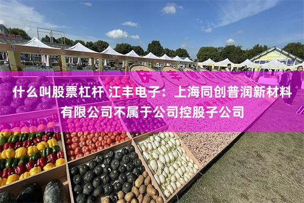 什么叫股票杠杆 江丰电子：上海同创普润新材料有限公司不属于公司控股子公司